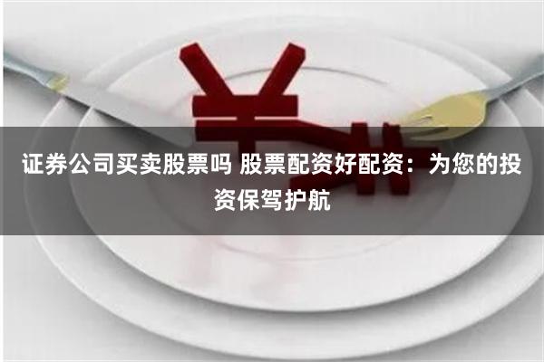 证券公司买卖股票吗 股票配资好配资：为您的投资保驾护航