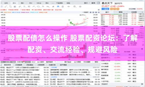 股票配债怎么操作 股票配资论坛：了解配资、交流经验、规避风险