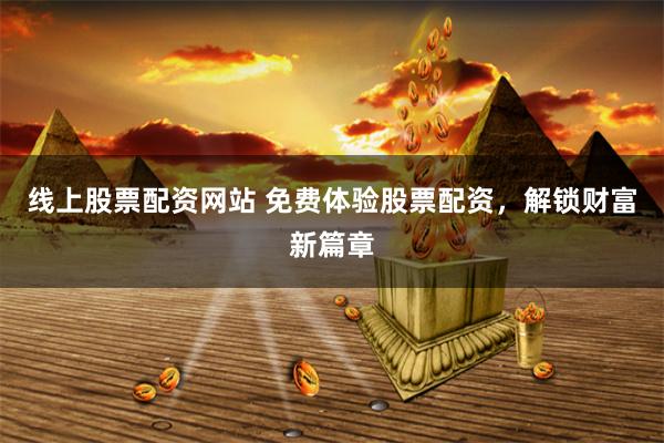 线上股票配资网站 免费体验股票配资，解锁财富新篇章