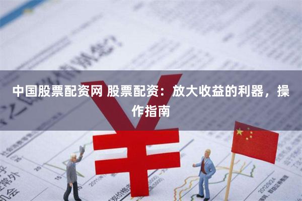 中国股票配资网 股票配资：放大收益的利器，操作指南