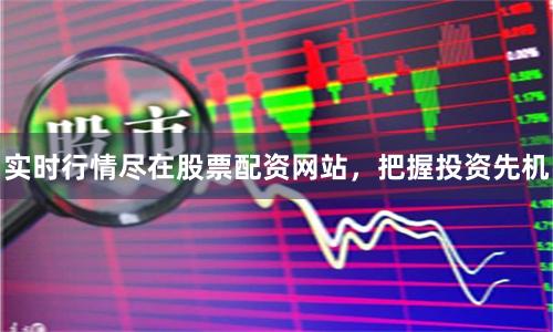 实时行情尽在股票配资网站，把握投资先机