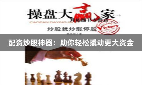 配资炒股神器：助你轻松撬动更大资金