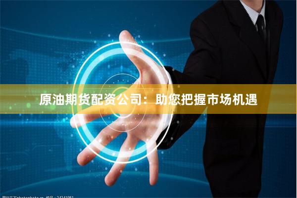 原油期货配资公司：助您把握市场机遇