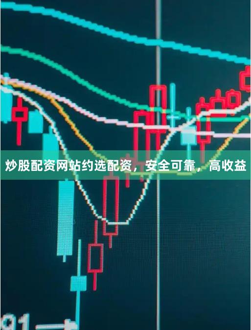 炒股配资网站约选配资，安全可靠，高收益