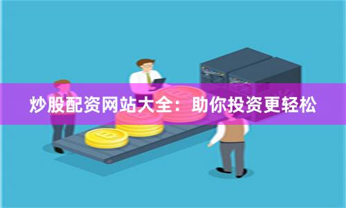 炒股配资网站大全：助你投资更轻松