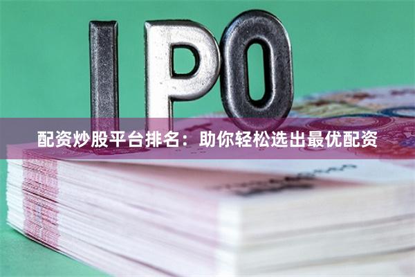 配资炒股平台排名：助你轻松选出最优配资
