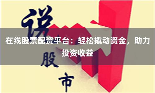 在线股票配资平台：轻松撬动资金，助力投资收益