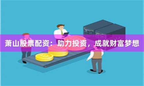 萧山股票配资：助力投资，成就财富梦想