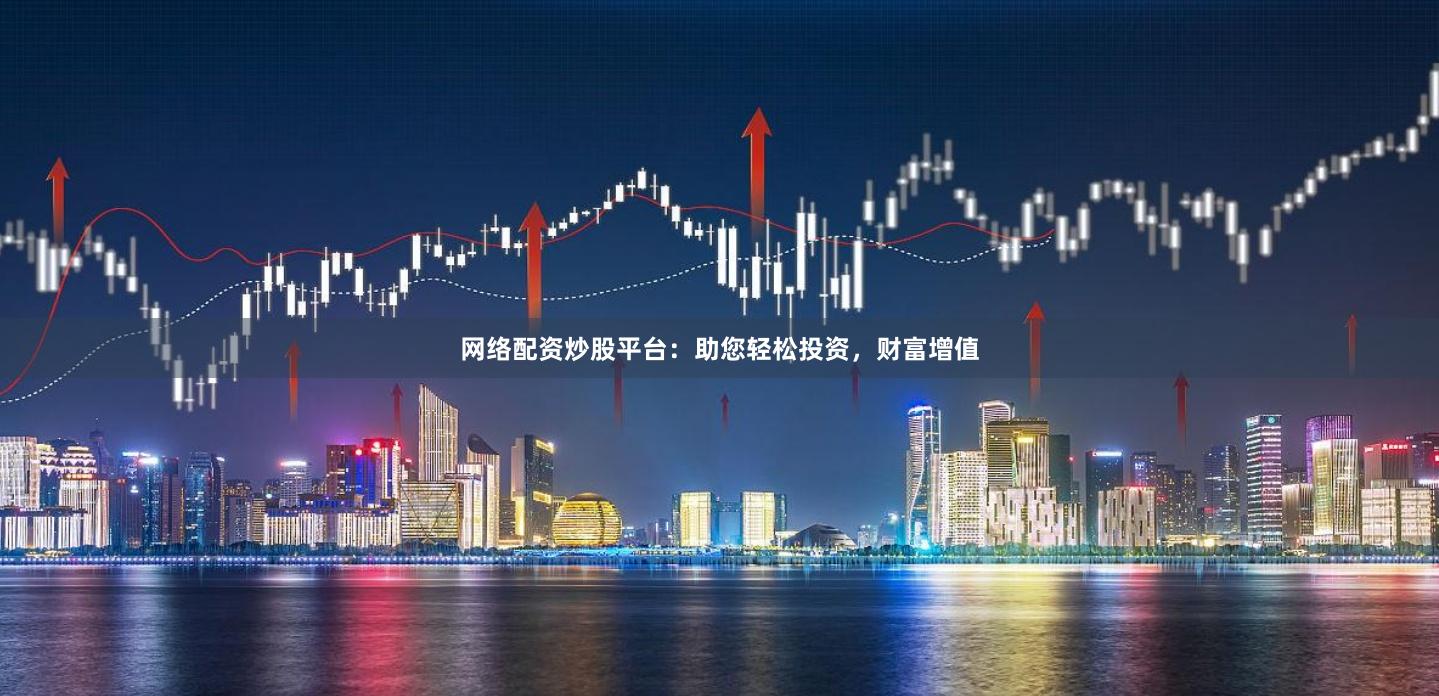 网络配资炒股平台：助您轻松投资，财富增值
