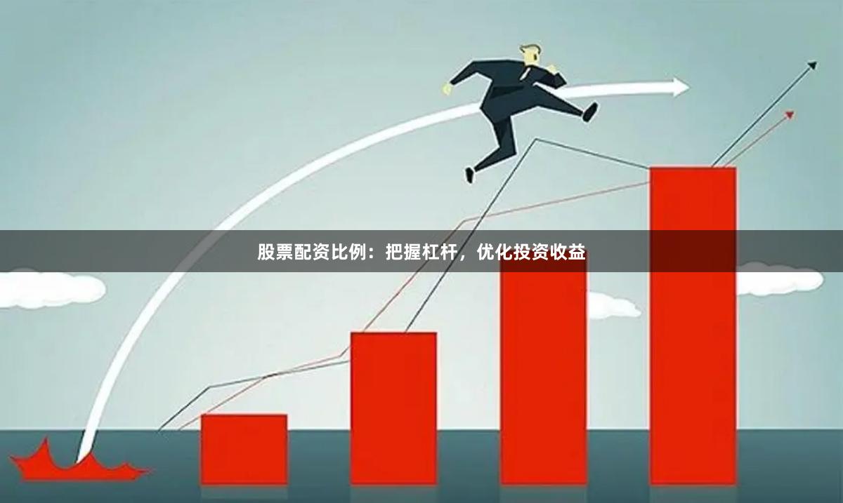 股票配资比例：把握杠杆，优化投资收益