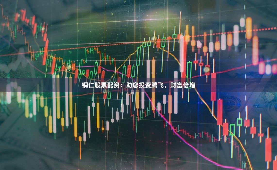 铜仁股票配资：助您投资腾飞，财富倍增