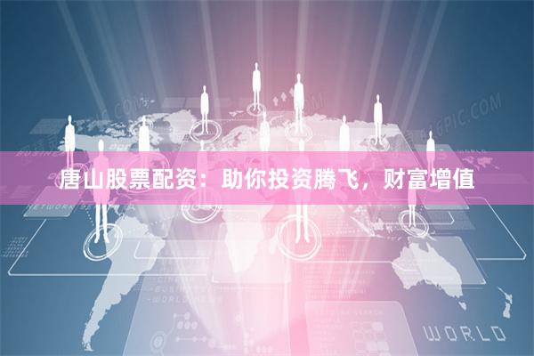 唐山股票配资：助你投资腾飞，财富增值