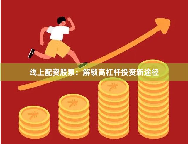 线上配资股票：解锁高杠杆投资新途径