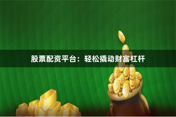 股票配资平台：轻松撬动财富杠杆