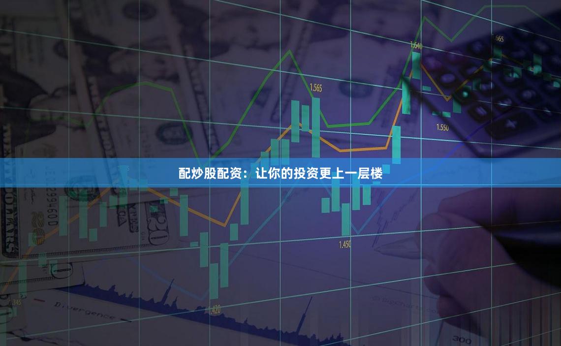 配炒股配资：让你的投资更上一层楼