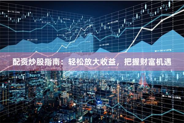 配资炒股指南：轻松放大收益，把握财富机遇