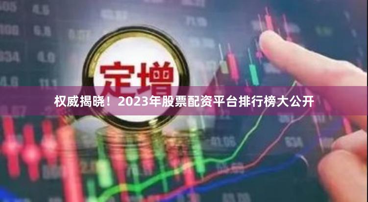 权威揭晓！2023年股票配资平台排行榜大公开