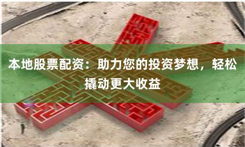 本地股票配资:助力您的投资梦想,轻松撬动更大收益