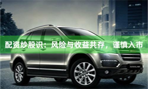 配资炒股识:风险与收益共存,谨慎入市