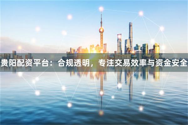 贵阳配资平台：合规透明，专注交易效率与资金安全