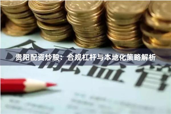 贵阳配资炒股：合规杠杆与本地化策略解析