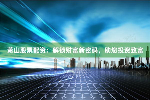 萧山股票配资：解锁财富新密码，助您投资致富