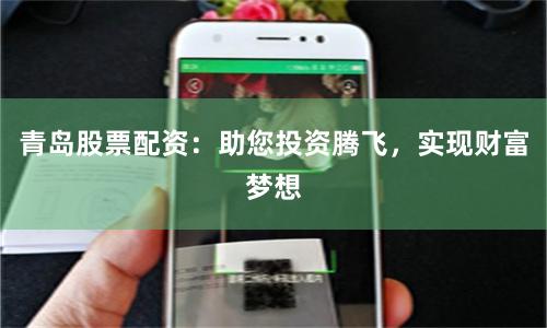 青岛股票配资：助您投资腾飞，实现财富梦想
