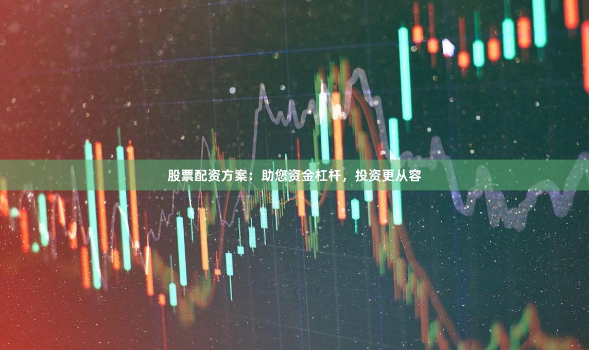股票配资方案：助您资金杠杆，投资更从容