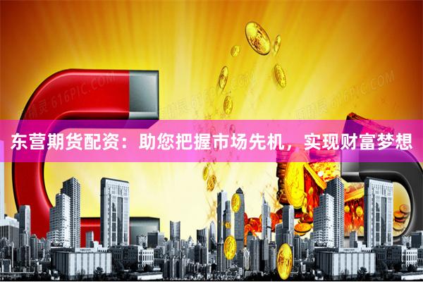 东营期货配资：助您把握市场先机，实现财富梦想