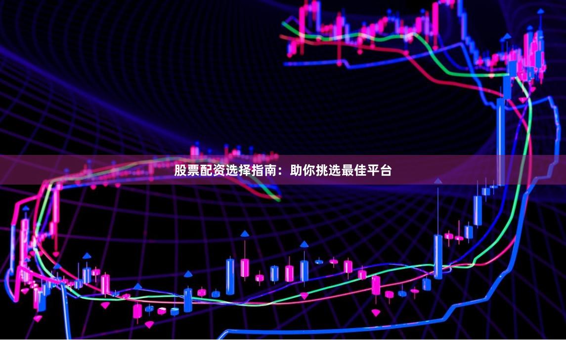 股票配资选择指南：助你挑选最佳平台