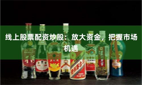 线上股票配资炒股：放大资金，把握市场机遇