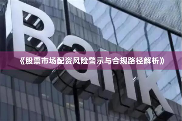 《股票市场配资风险警示与合规路径解析》