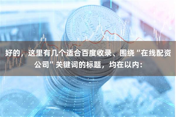 好的，这里有几个适合百度收录、围绕“在线配资公司”关键词的标题，均在以内：