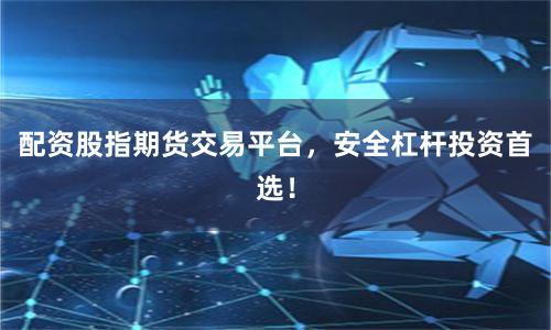 配资股指期货交易平台，安全杠杆投资首选！