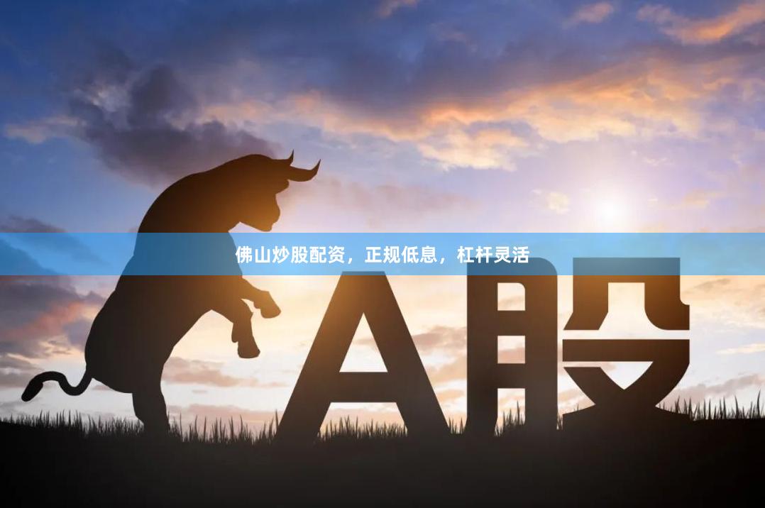 佛山炒股配资，正规低息，杠杆灵活