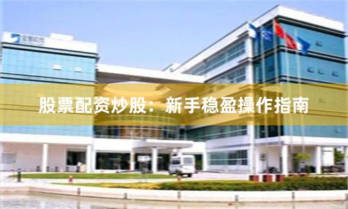 股票配资炒股：新手稳盈操作指南