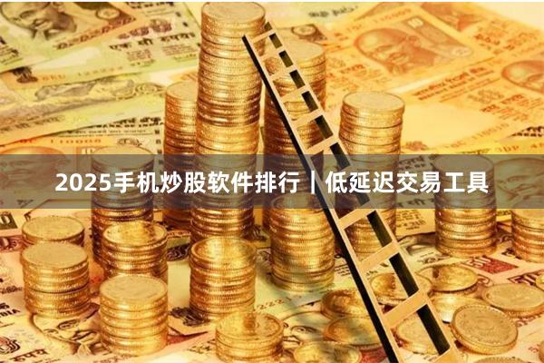 2025手机炒股软件排行｜低延迟交易工具