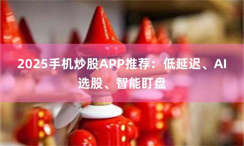 2025手机炒股APP推荐：低延迟、AI选股、智能盯盘