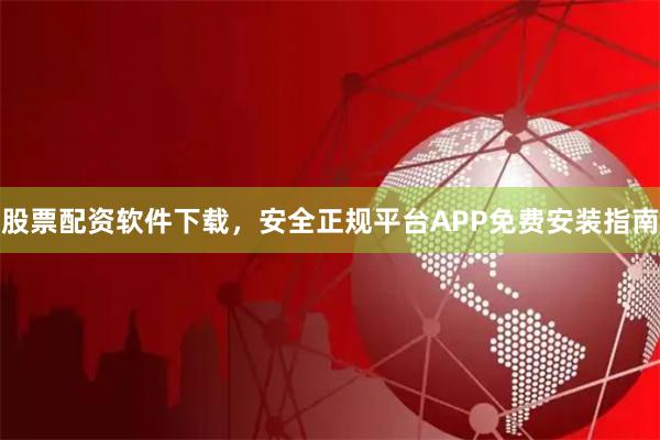 股票配资软件下载，安全正规平台APP免费安装指南