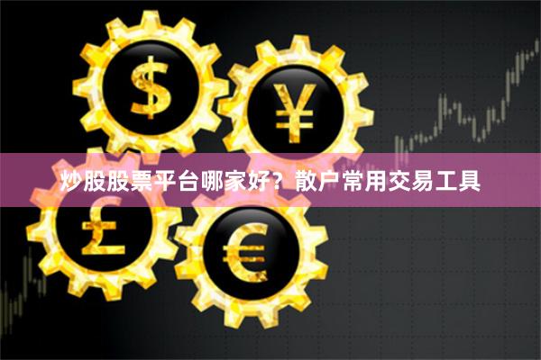 炒股股票平台哪家好？散户常用交易工具