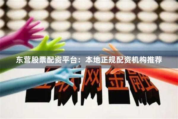 东营股票配资平台：本地正规配资机构推荐
