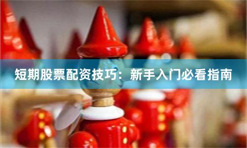 短期股票配资技巧：新手入门必看指南