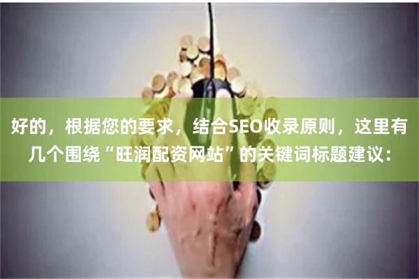好的，根据您的要求，结合SEO收录原则，这里有几个围绕“旺润配资网站”的关键词标题建议：