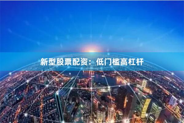 新型股票配资：低门槛高杠杆