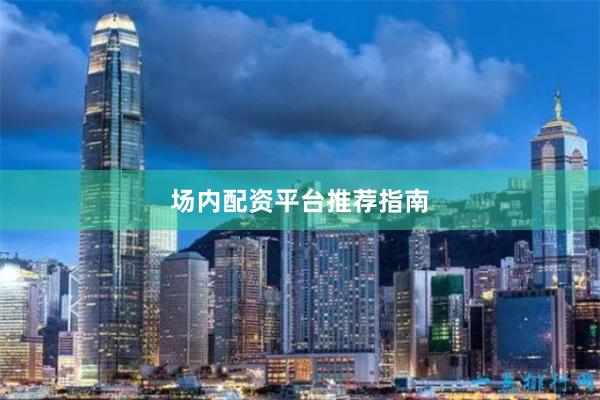 场内配资平台推荐指南