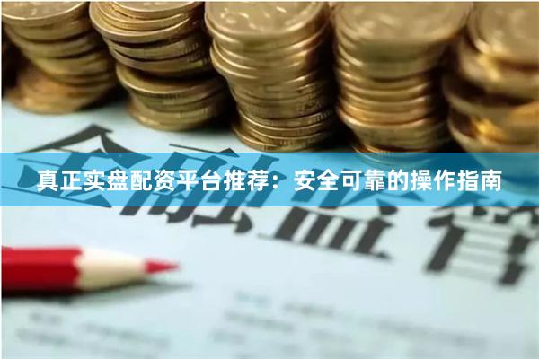 真正实盘配资平台推荐：安全可靠的操作指南