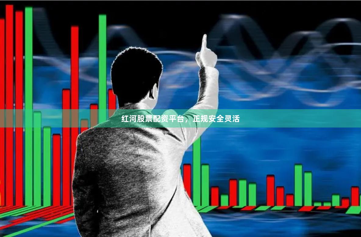 红河股票配资平台，正规安全灵活
