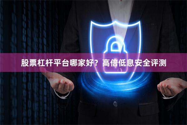 股票杠杆平台哪家好？高倍低息安全评测