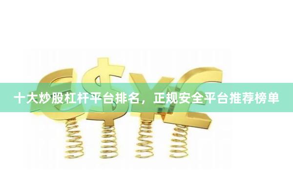 十大炒股杠杆平台排名，正规安全平台推荐榜单
