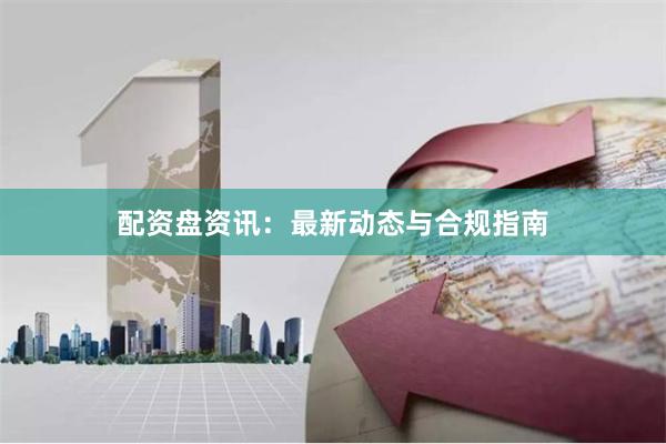 配资盘资讯：最新动态与合规指南